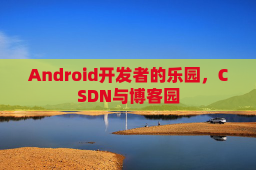 Android开发者的乐园，CSDN与博客园