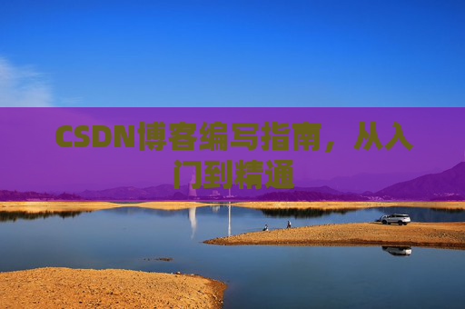 CSDN博客编写指南,从入门到精通