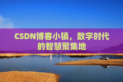 CSDN博客小镇，数字时代的智慧聚集地